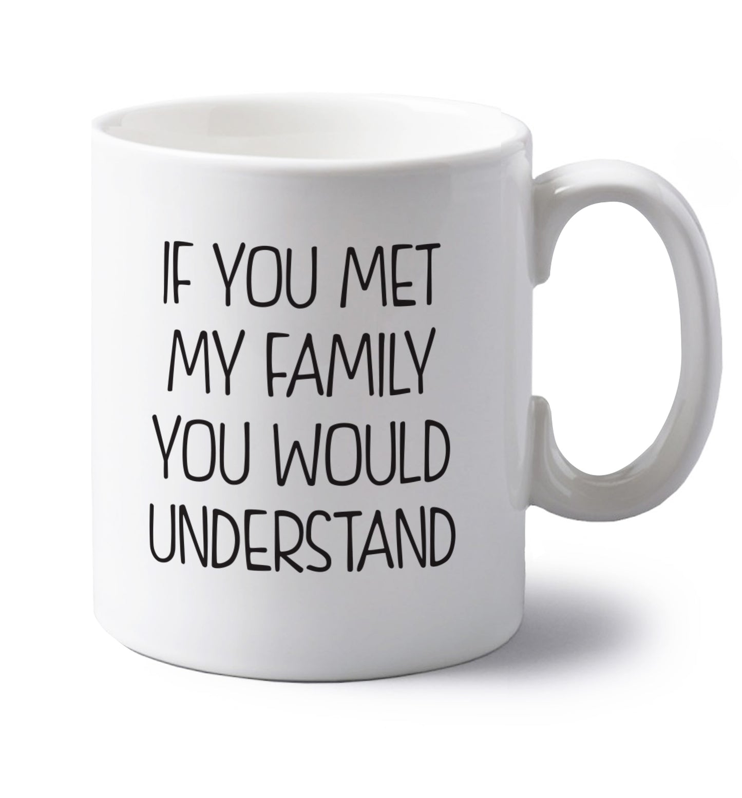 If you met my family you would understand left handed white ceramic mug