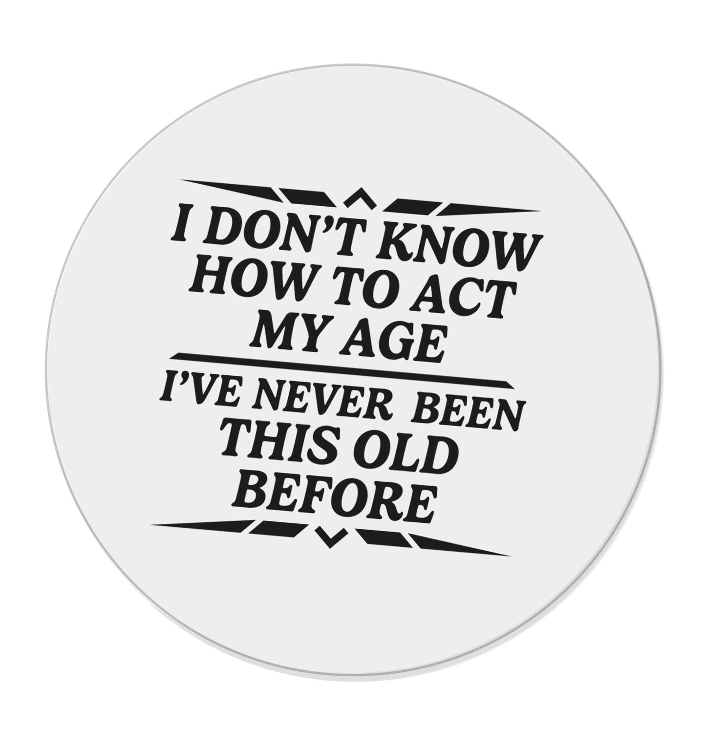 I don't know how to act my age I've never been this old before | Magnet