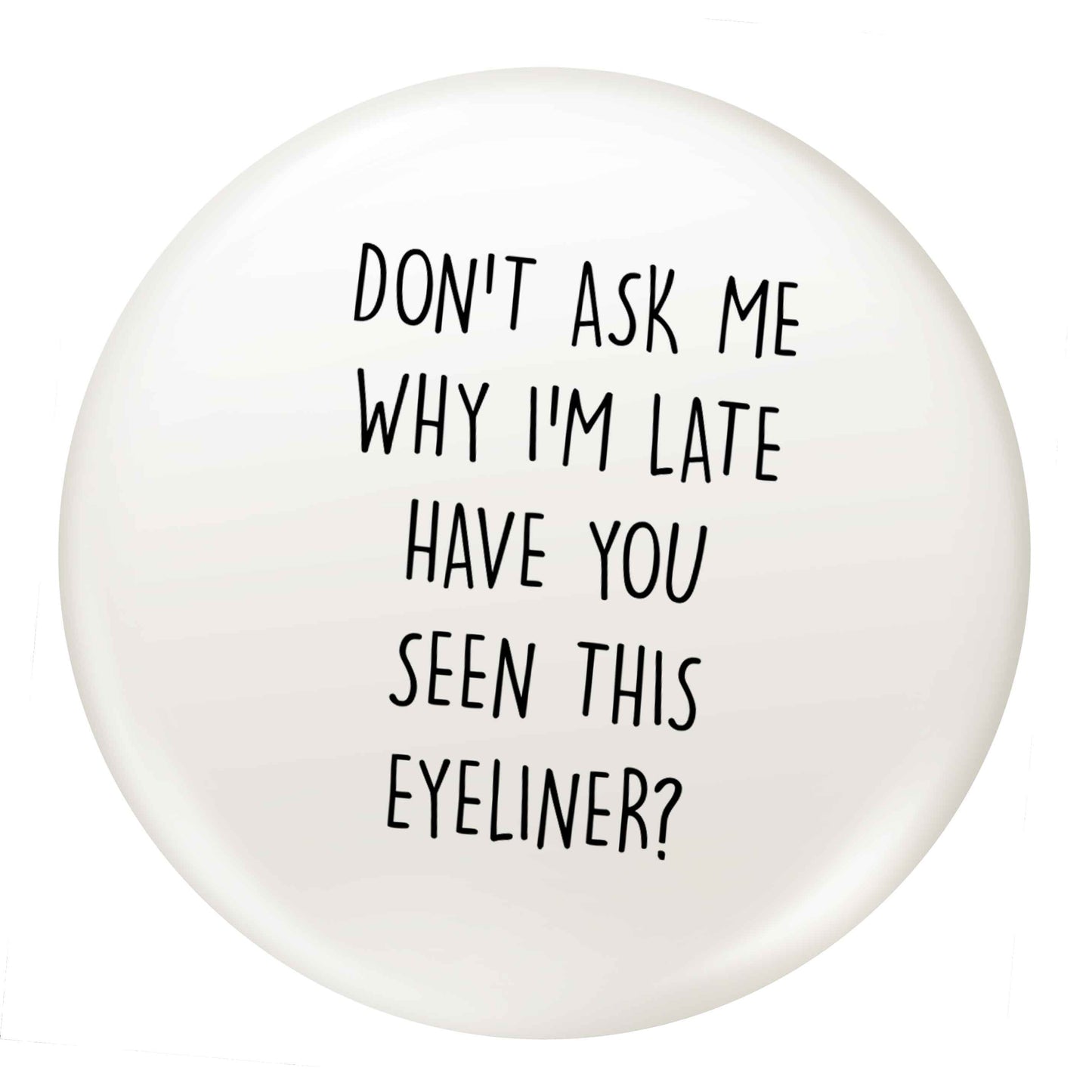 Don't ask why I'm late have you seen this eyeliner?! small 25mm Pin badge