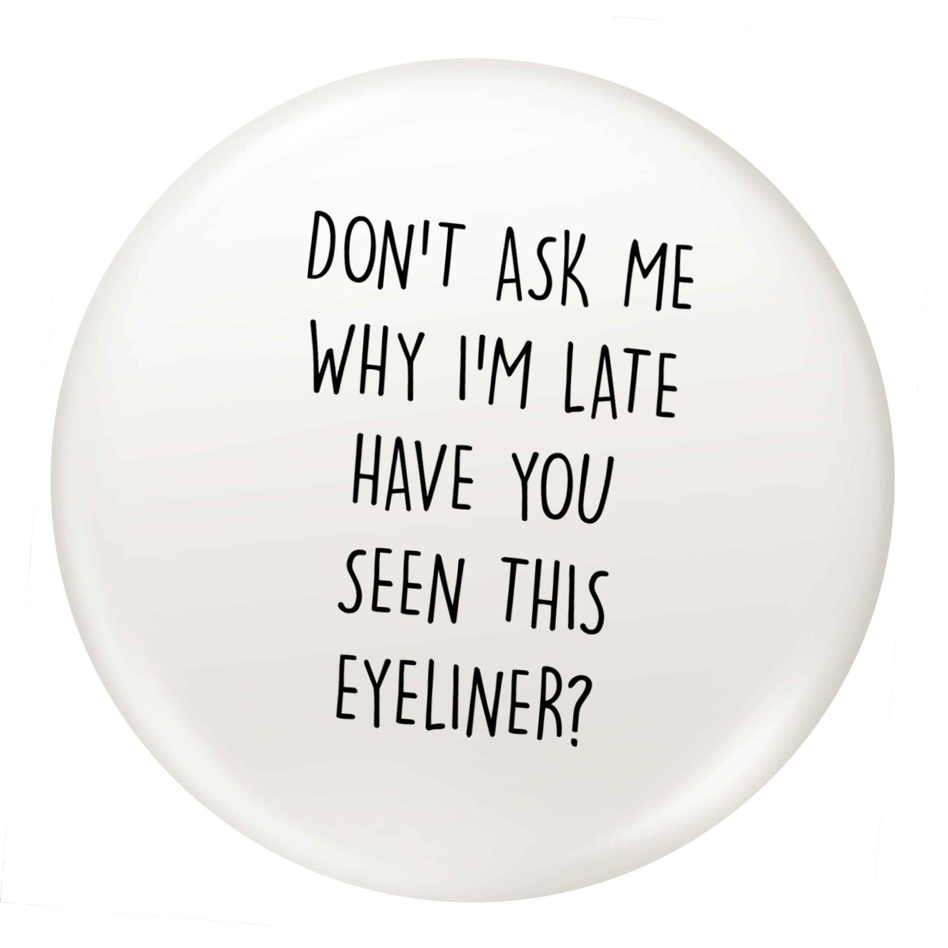 Don't ask why I'm late have you seen this eyeliner?! small 25mm Pin badge