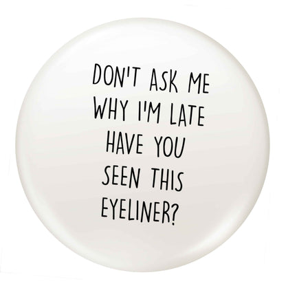 Don't ask why I'm late have you seen this eyeliner?! small 25mm Pin badge