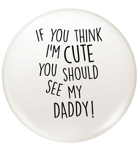 If you think I'm cute you should see my daddy small 25mm Pin badge