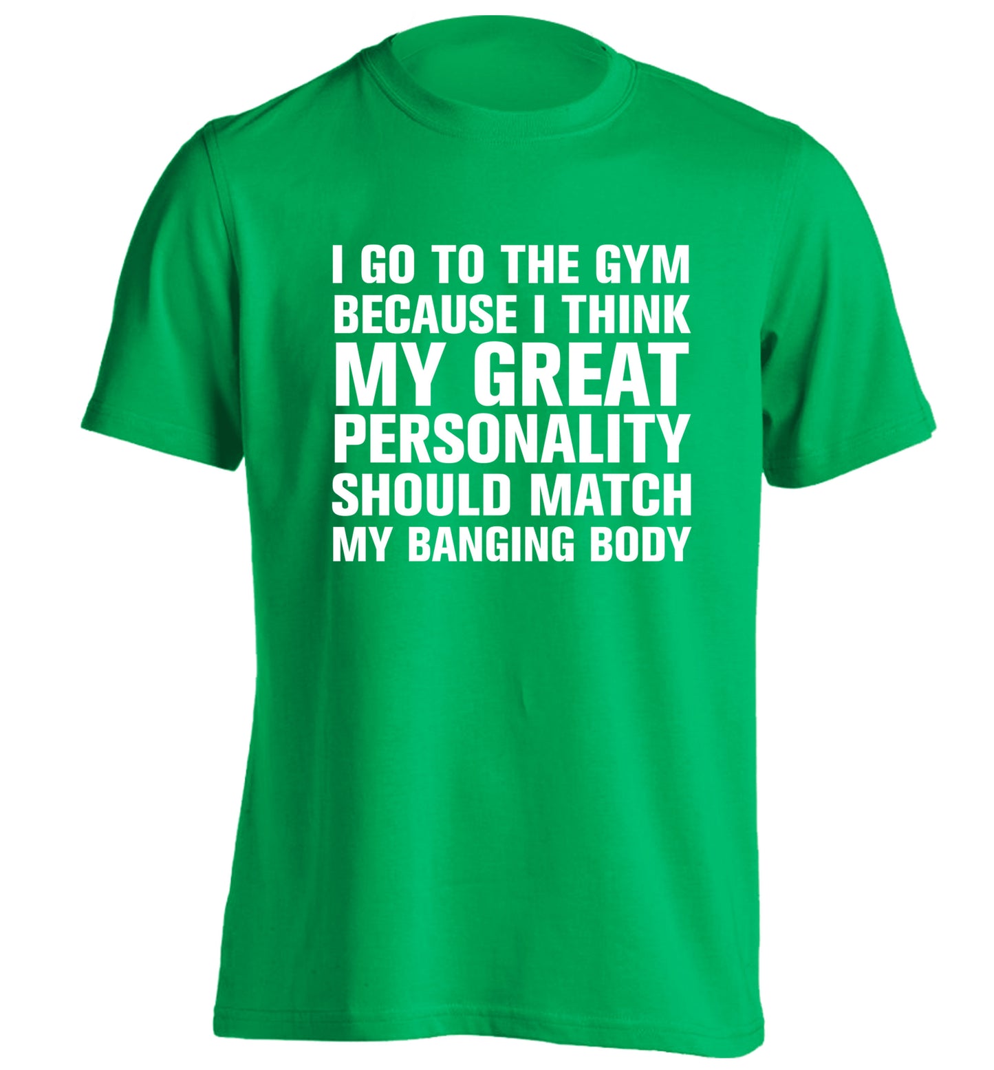 I go to the gym because I think my great personality should match my banging body adults unisex green Tshirt 2XL