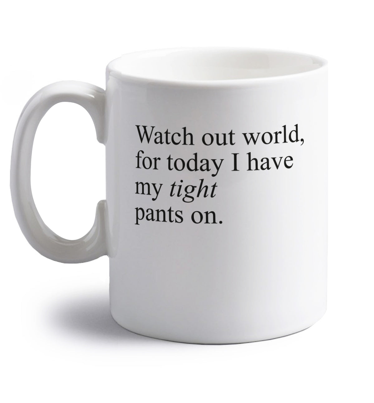 Watch out world, for today I have my tight pants on right handed white ceramic mug 