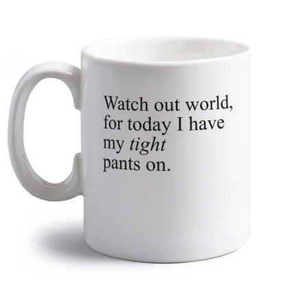 Watch out world, for today I have my tight pants on right handed white ceramic mug 