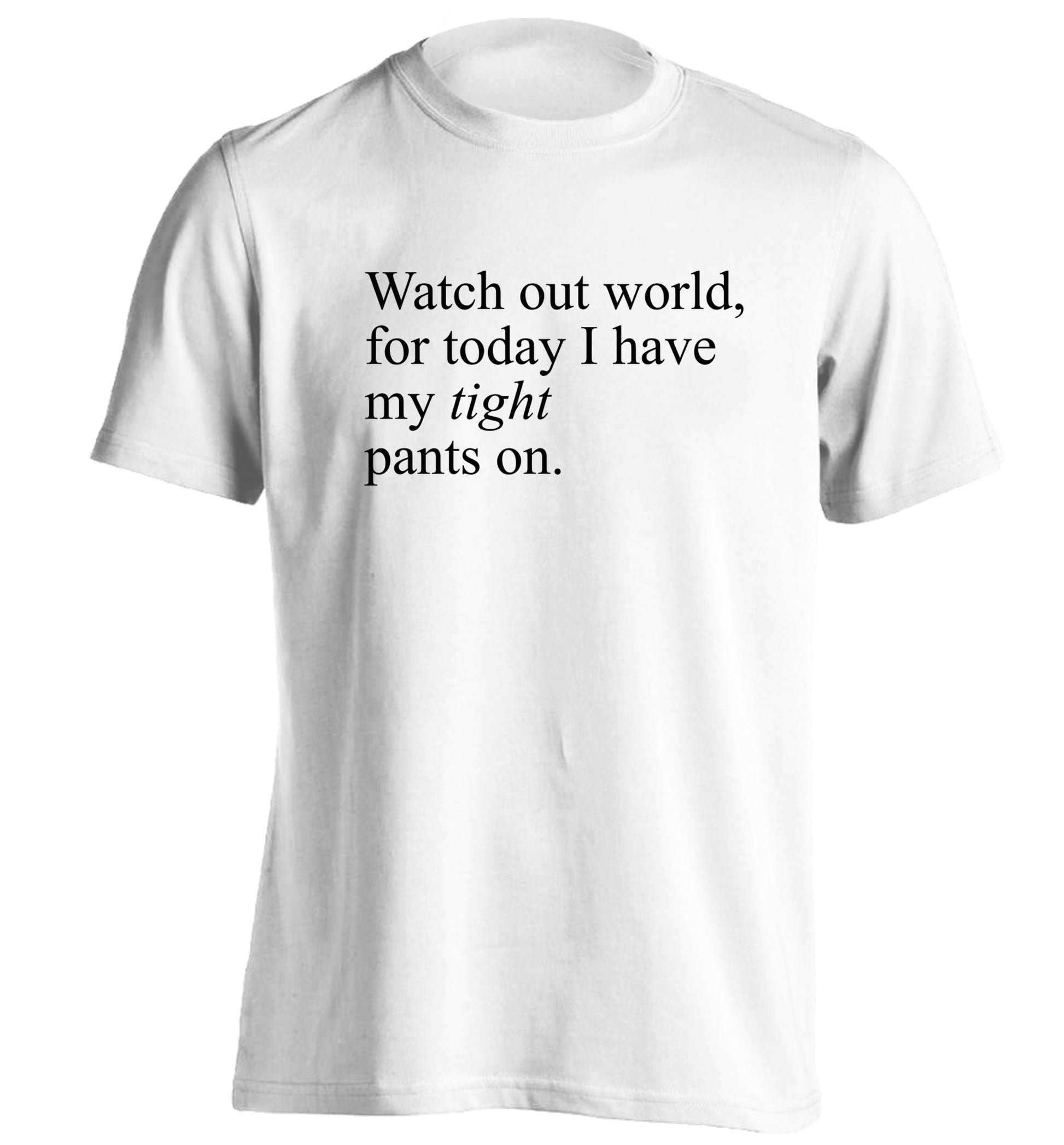 Watch out world, for today I have my tight pants on adults unisex white Tshirt 2XL