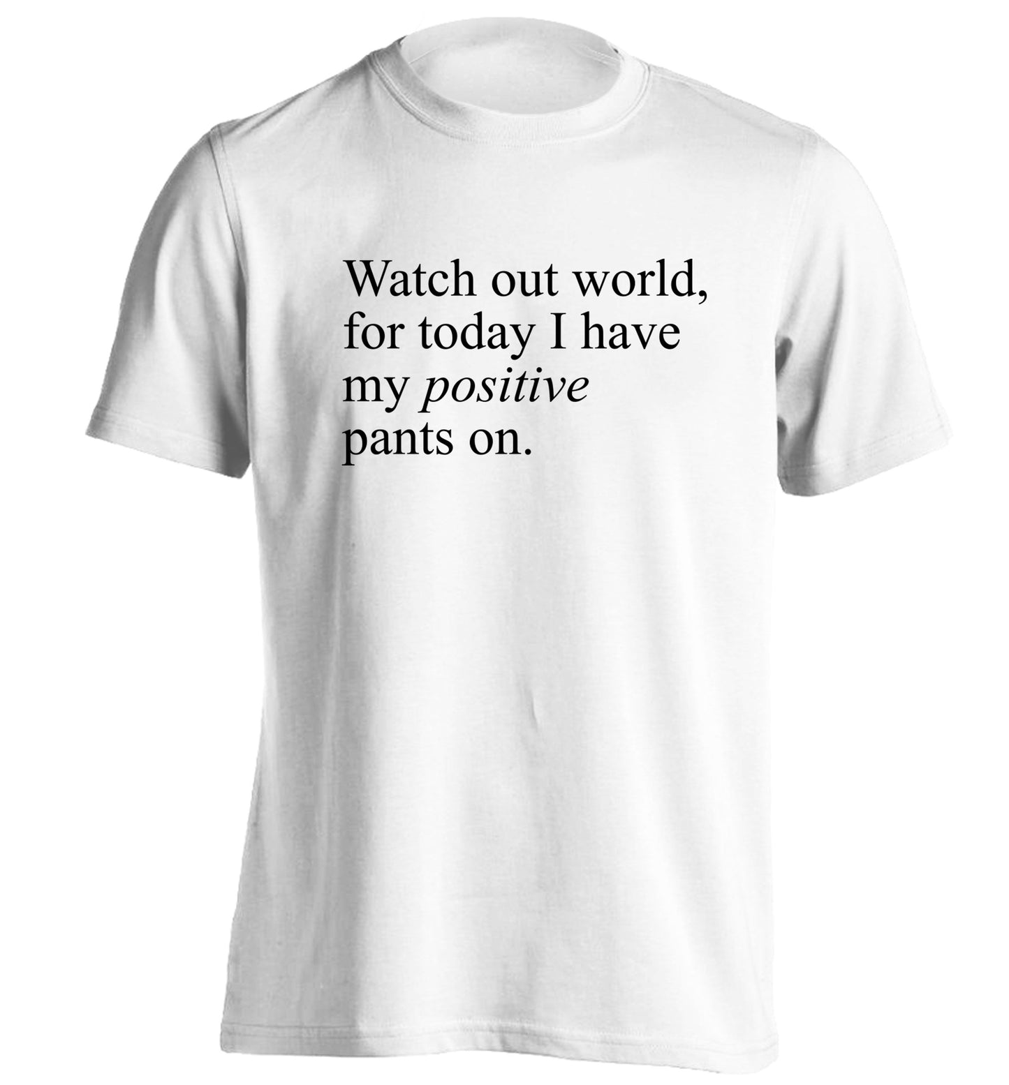 Watch out world, for today I have my positive pants on adults unisex white Tshirt 2XL