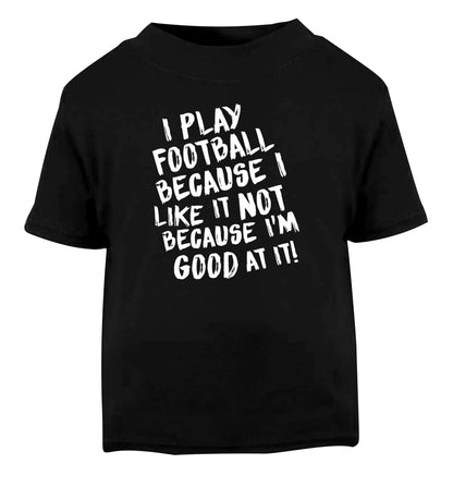 I play football because I like it not because I'm good at it Black Baby Toddler Tshirt 2 years