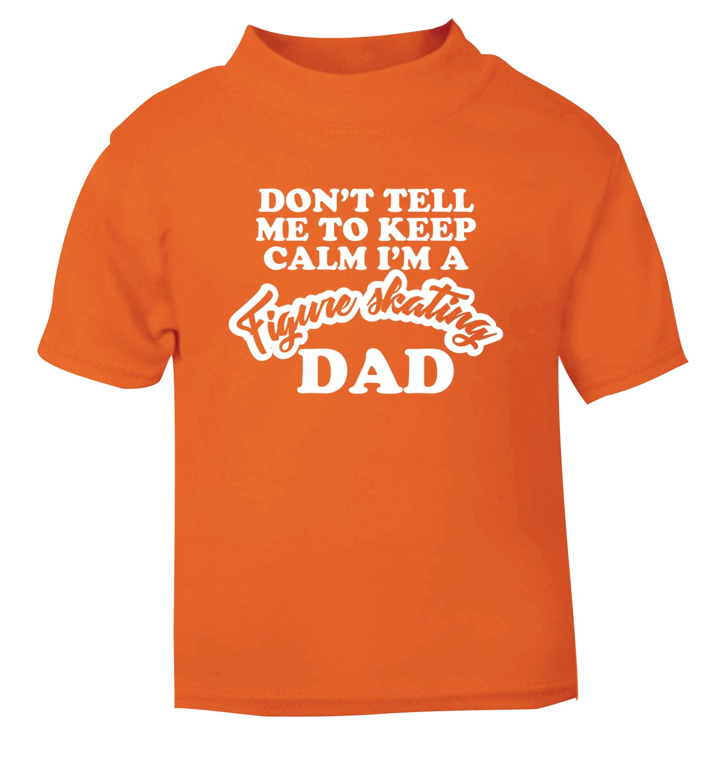 Don't tell me to keep calm I'm a figure skating dad orange Baby Toddler Tshirt 2 Years
