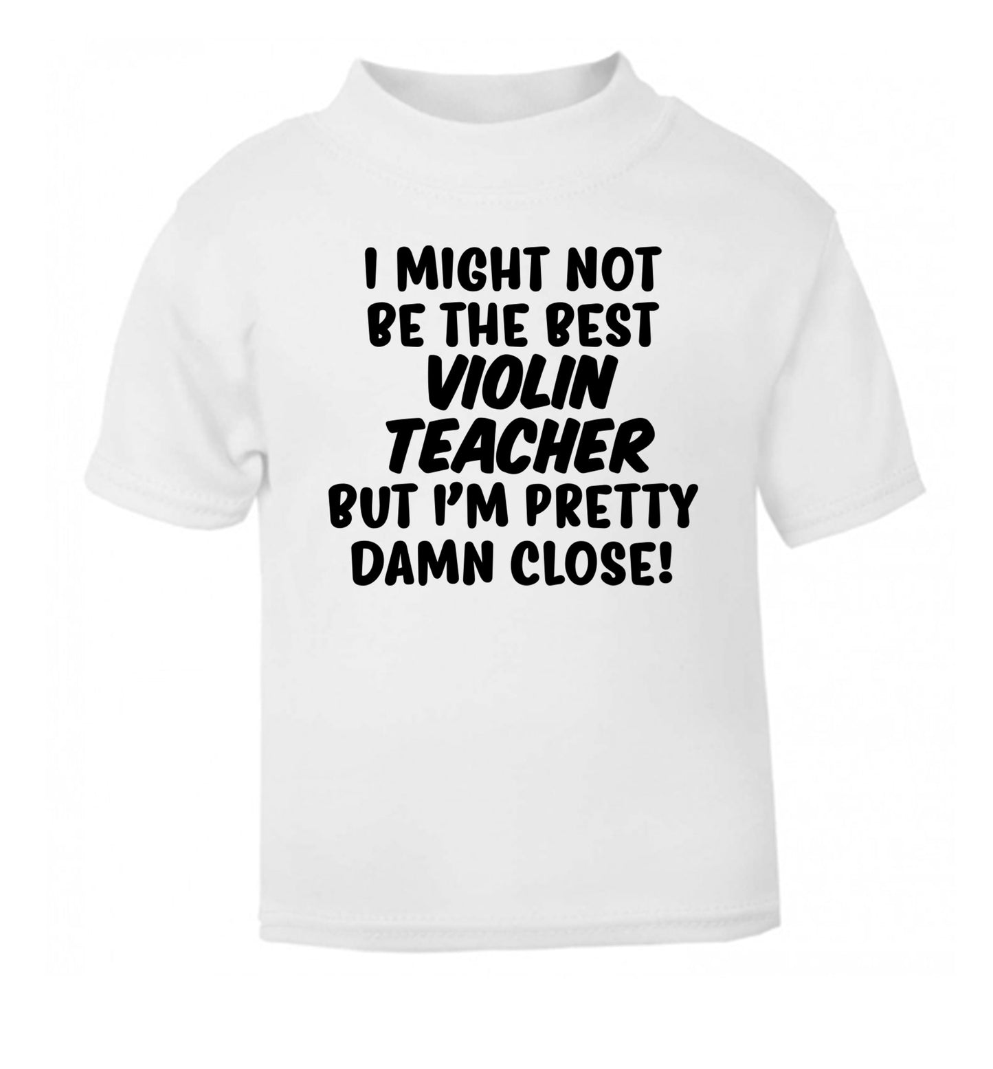 I might not be the best violin teacher but I'm pretty close white Baby Toddler Tshirt 2 Years