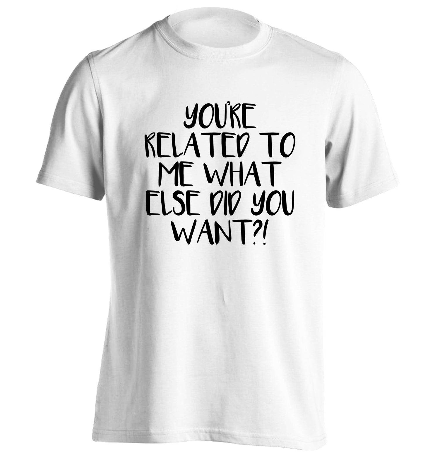 You're related to me what more do you want? adults unisex white Tshirt 2XL