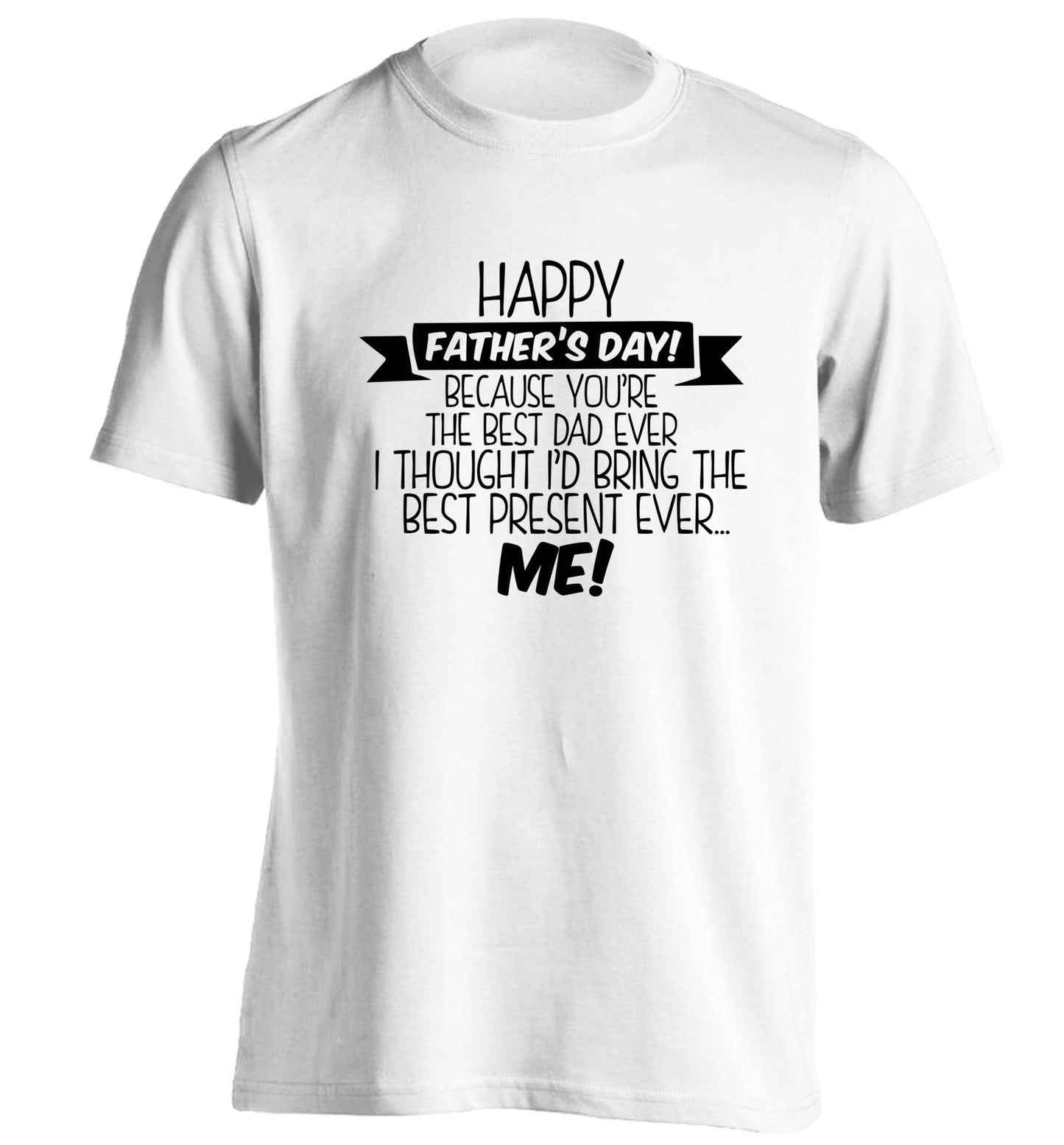 Happy Father's day, because you're the best dad ever I thought I'd bring the best present ever...me! adults unisex white Tshirt 2XL