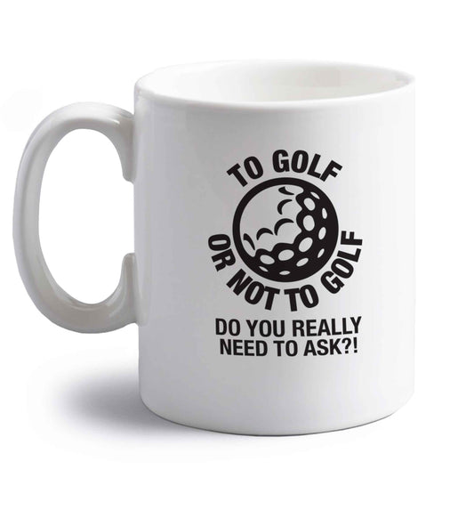 To golf or not to golf Do you really need to ask?! right handed white ceramic mug 