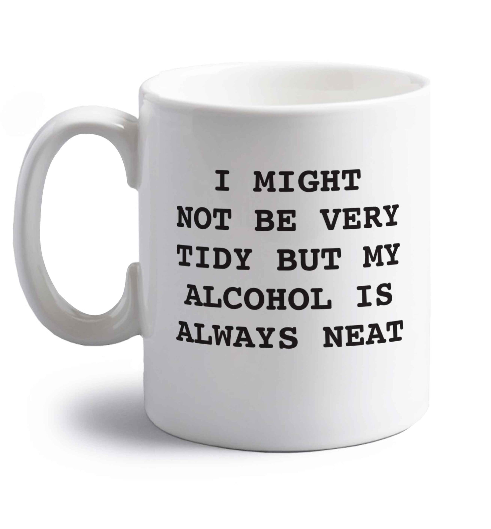 I might not be tidy but my alcohol is always neat right handed white ceramic mug 
