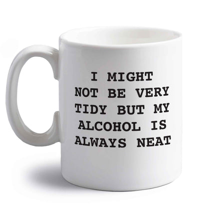 I might not be tidy but my alcohol is always neat right handed white ceramic mug 