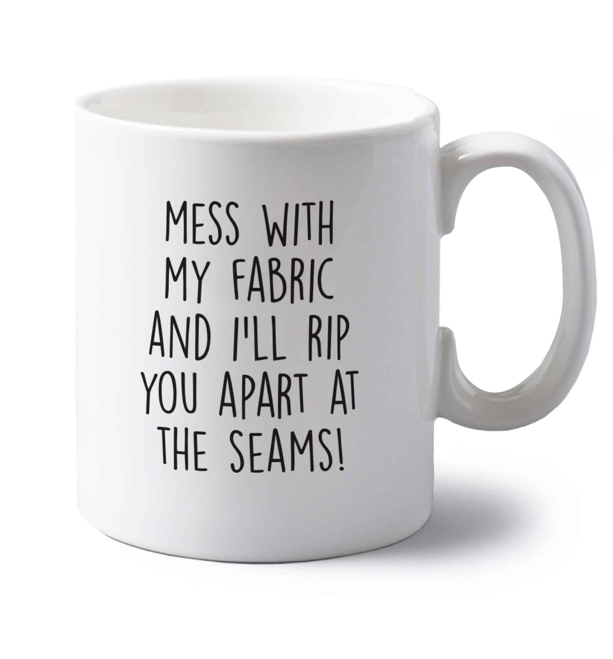 Mess with my fabric and I'll rip you apart from the seams! left handed white ceramic mug 