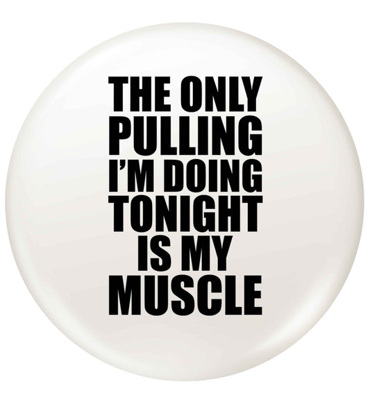 The only pulling I'm doing tonight is my muscle small 25mm Pin badge