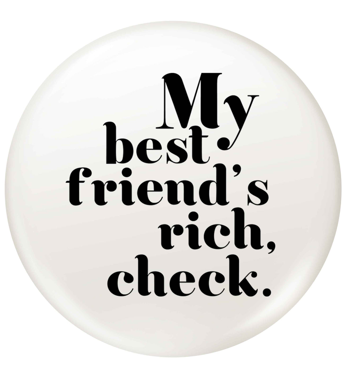 Got a rich best friend? Why not ask them to get you this, just let us  know and we'll tripple the price ;)  small 25mm Pin badge