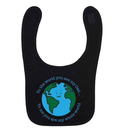 To the world you are my dad, to me you are my whole world black baby bib