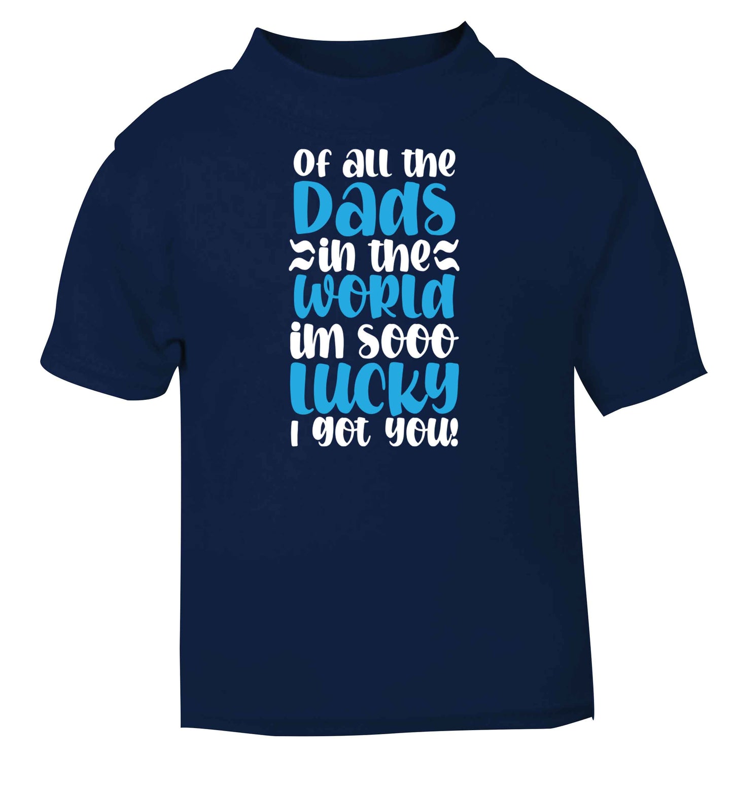 Of all the Dads in the world I'm so lucky I got you navy baby toddler Tshirt 2 Years