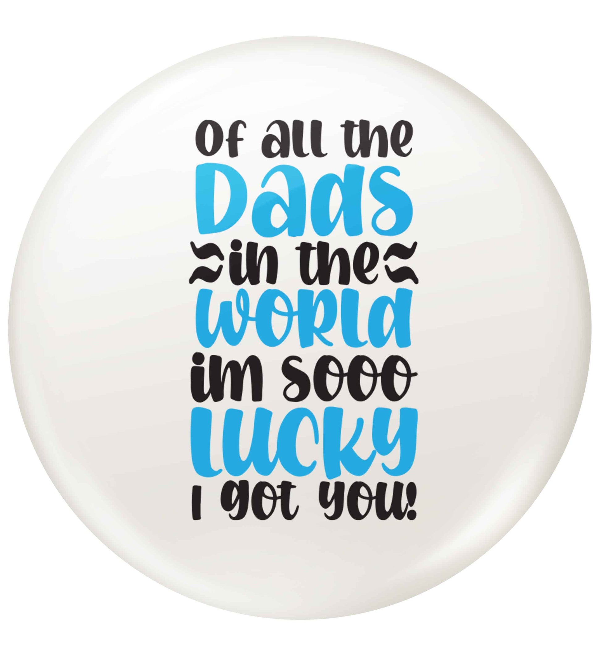Of all the Dads in the world I'm so lucky I got you small 25mm Pin badge