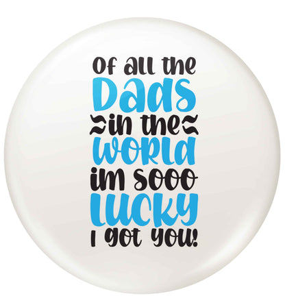Of all the Dads in the world I'm so lucky I got you small 25mm Pin badge