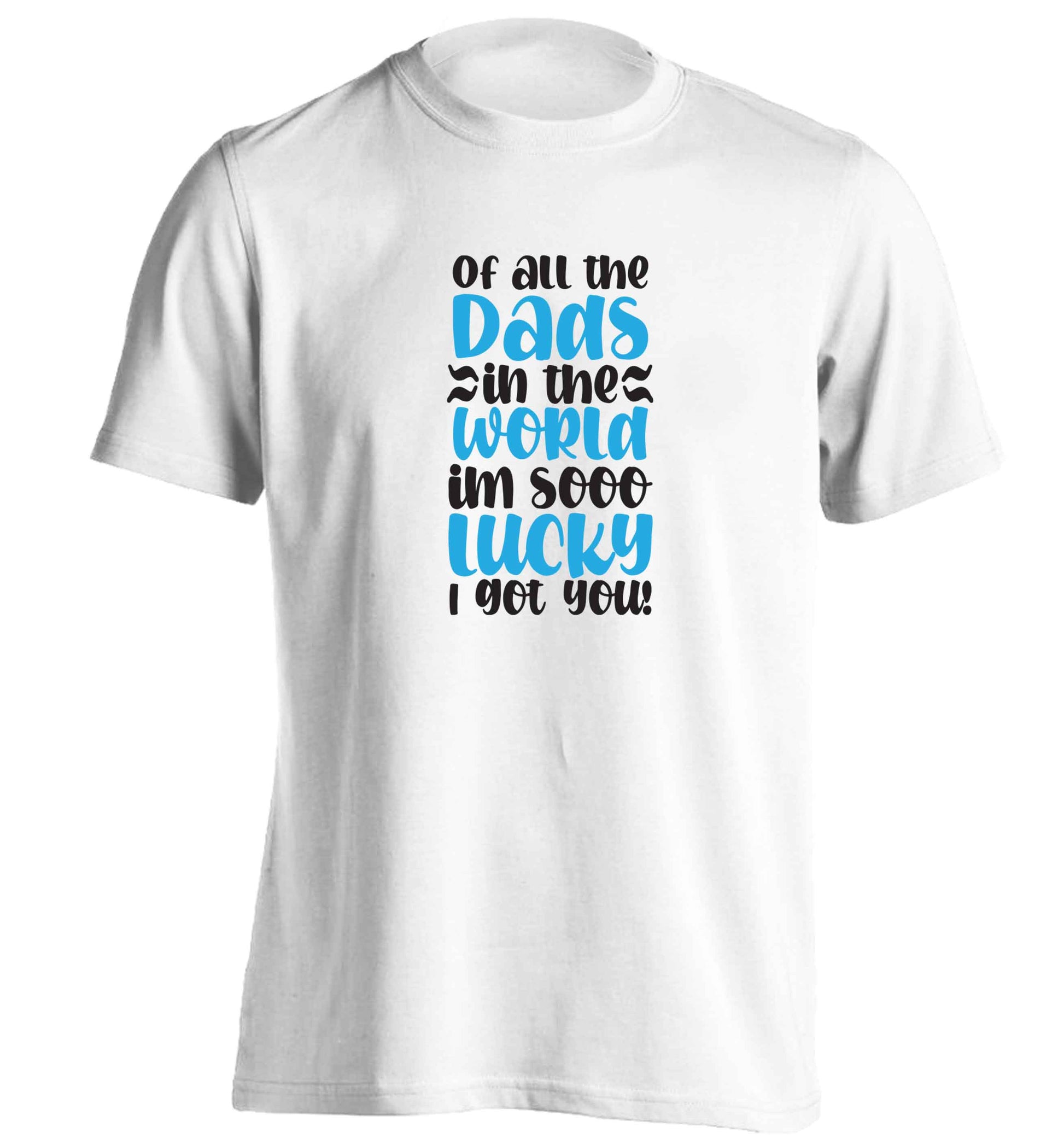 Of all the Dads in the world I'm so lucky I got you adults unisex white Tshirt 2XL