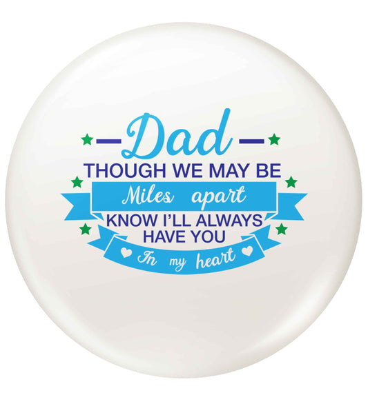 Dad though we are miles apart know I'll always have you in my heart small 25mm Pin badge