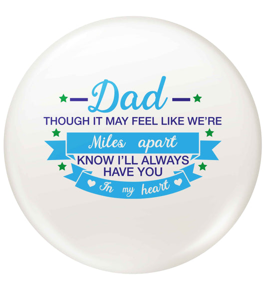 Dad though it may feel like we're miles apart know I'll always have you in my heart small 25mm Pin badge