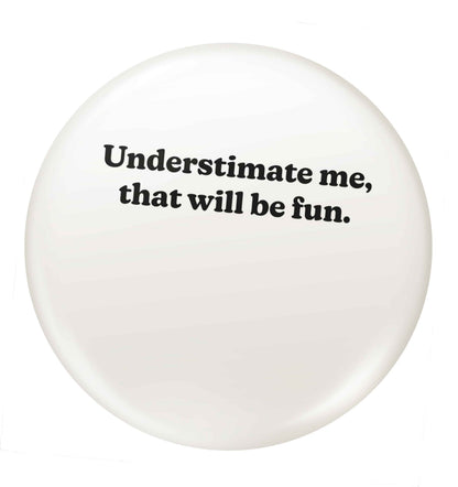 Underestimate me that will be fun small 25mm Pin badge