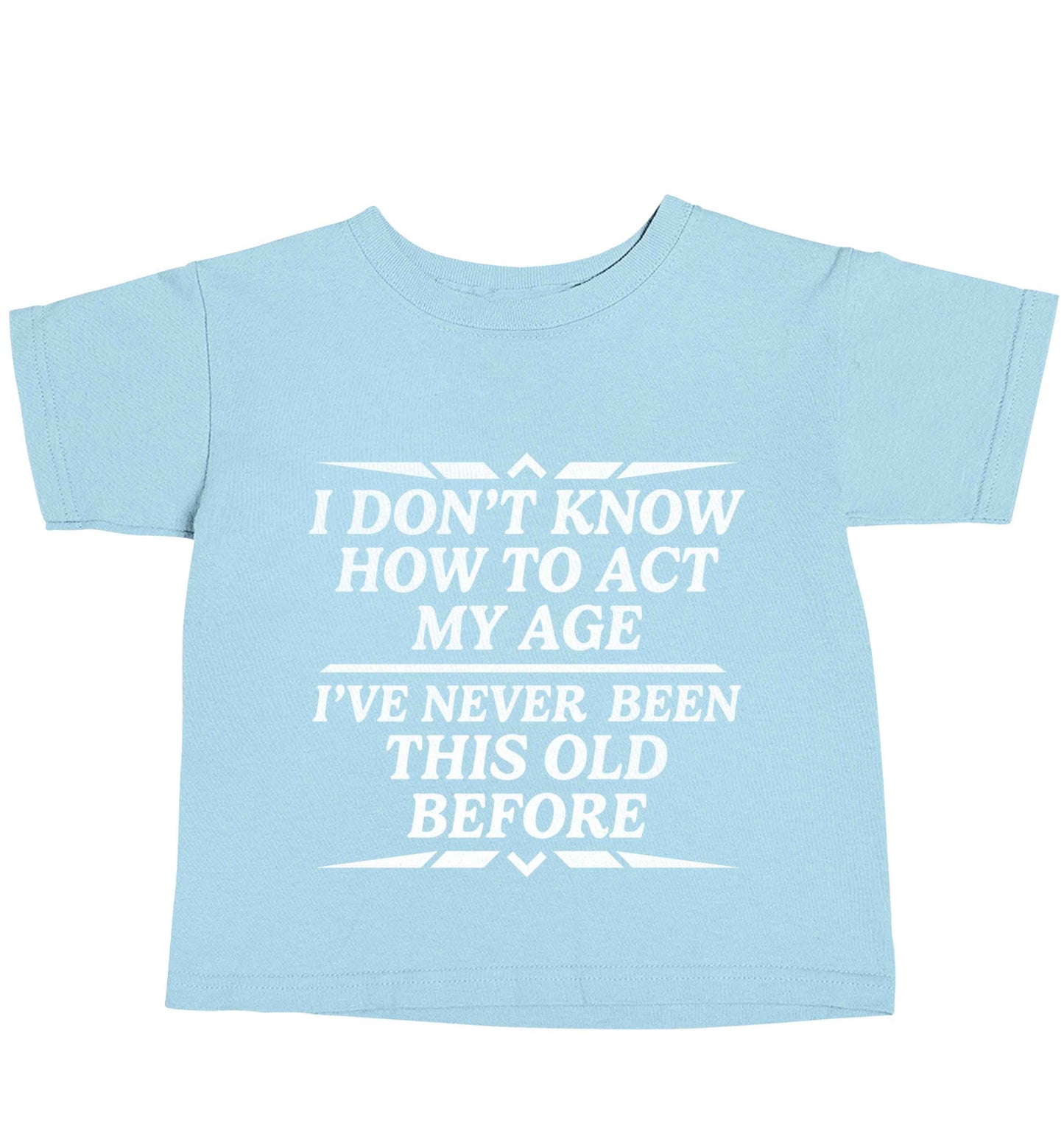 I don't know how to act my age I've never been this old before light blue baby toddler Tshirt 2 Years