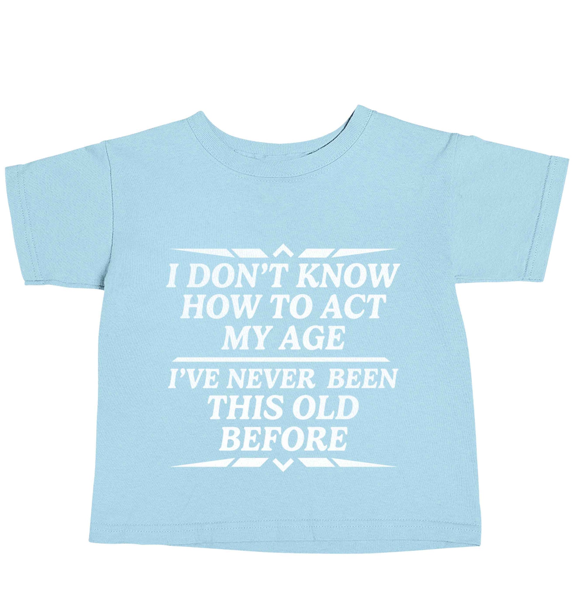 I don't know how to act my age I've never been this old before light blue baby toddler Tshirt 2 Years