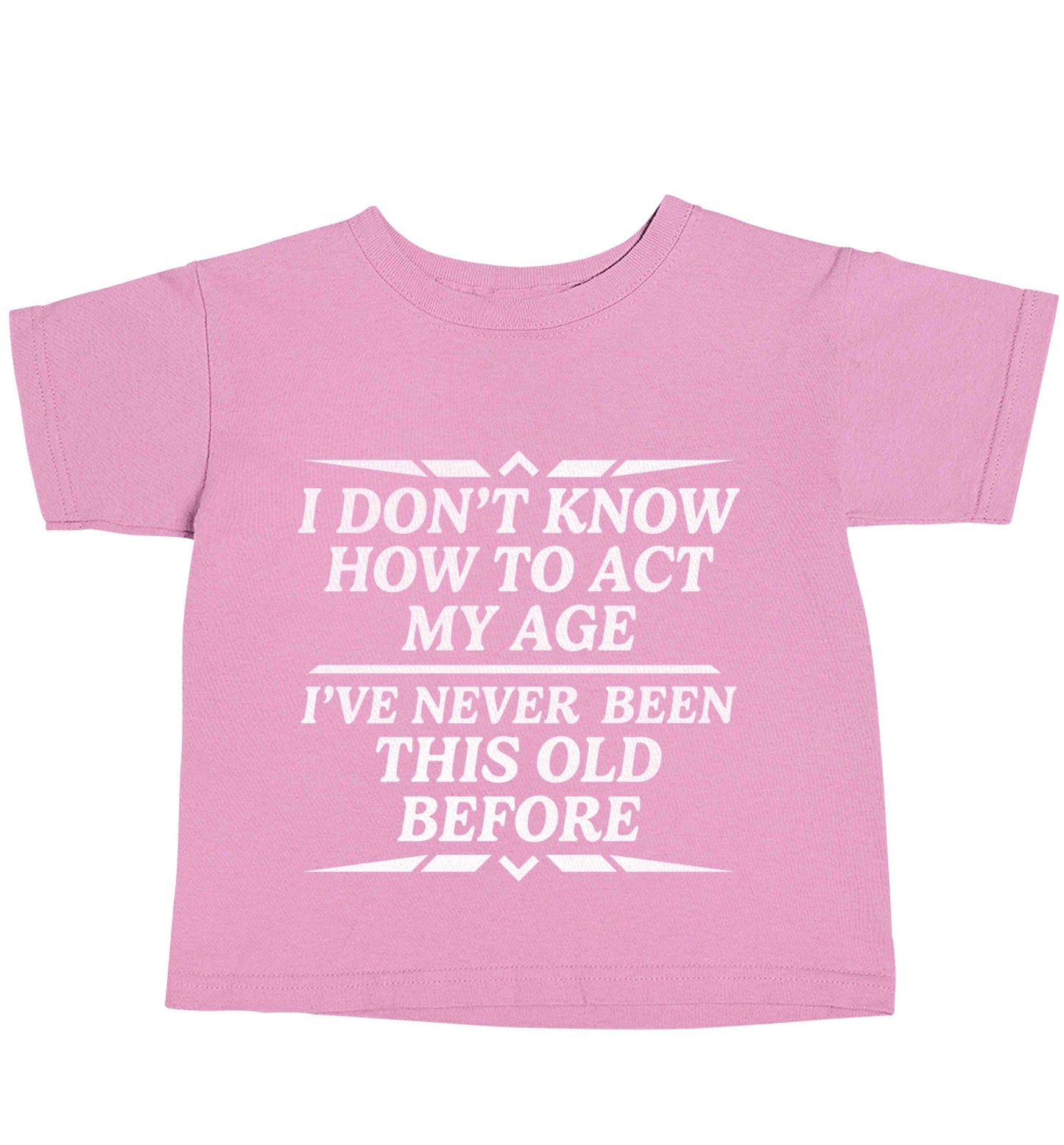 I don't know how to act my age I've never been this old before light pink baby toddler Tshirt 2 Years