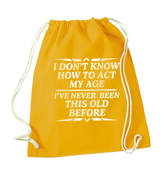 I don't know how to act my age I've never been this old before mustard drawstring bag