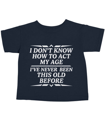 I don't know how to act my age I've never been this old before navy baby toddler Tshirt 2 Years