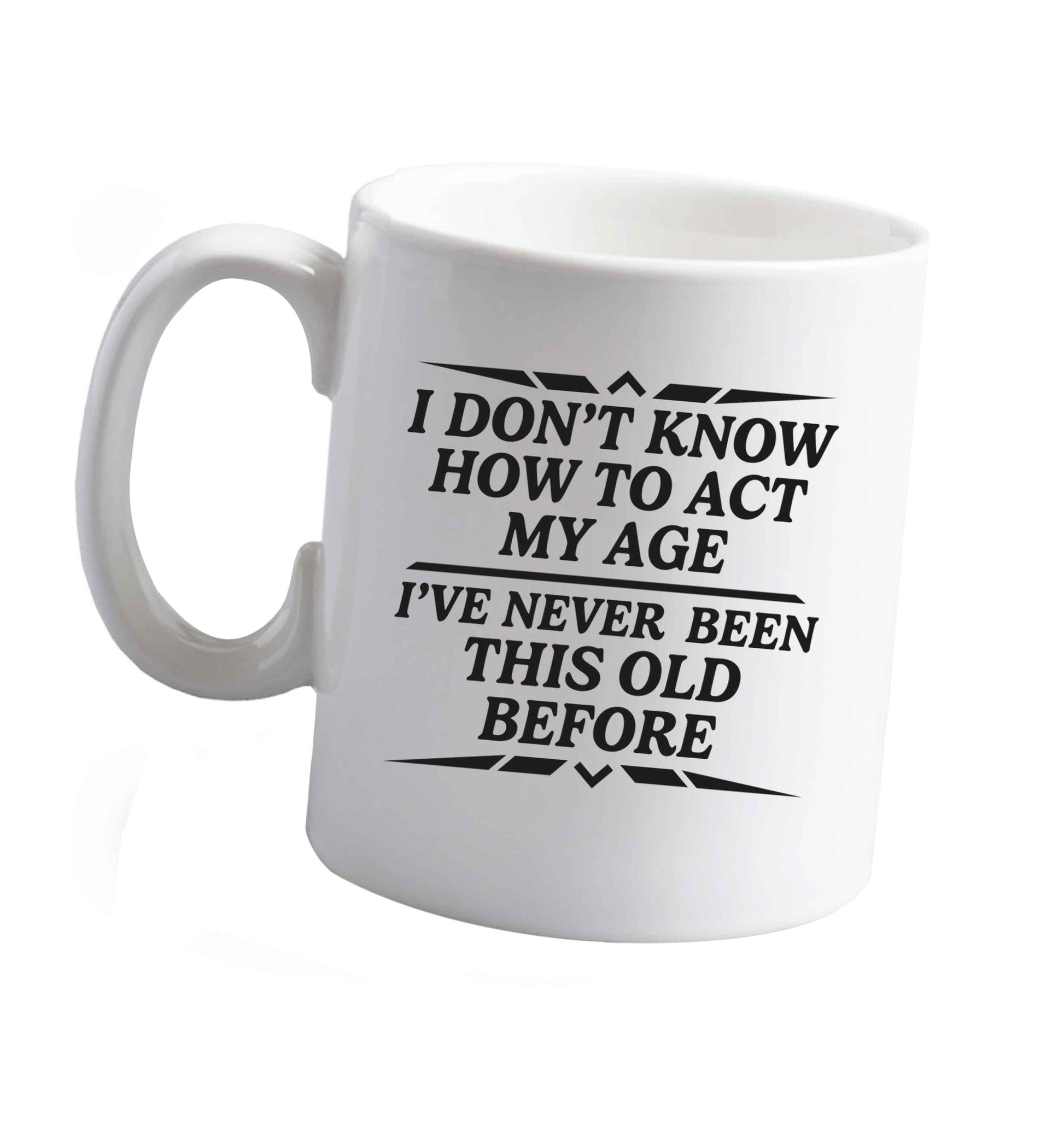 10 oz I don't know how to act my age I've never been this old before ceramic mug right handed