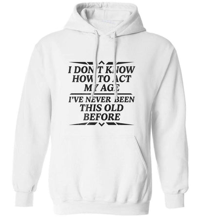 I don't know how to act my age I've never been this old before adults unisex white hoodie 2XL